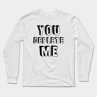 You Deplete Me Long Sleeve T-Shirt